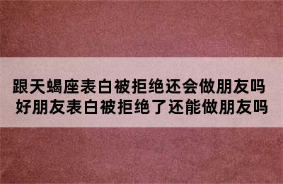 跟天蝎座表白被拒绝还会做朋友吗 好朋友表白被拒绝了还能做朋友吗